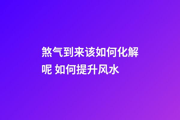 煞气到来该如何化解呢 如何提升风水
